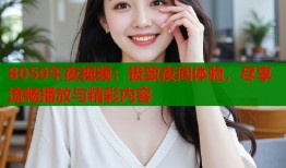 8050午夜视频：极致夜间体验，尽享流畅播放与精彩内容