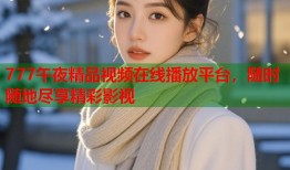 777午夜精品视频在线播放平台，随时随地尽享精彩影视