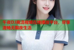 午夜DJ高清视频在线播放平台，尽享流畅无限夜生活