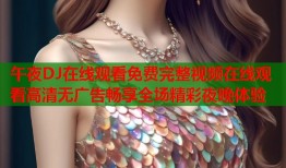 午夜DJ在线观看免费完整视频在线观看高清无广告畅享全场精彩夜晚体验