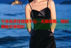 午夜免费性视频平台：无限观看，随时随地尽享精彩