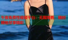 午夜免费性视频平台：无限观看，随时随地尽享精彩