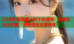 Q2电影最新最火的午夜视频：海量影片任你看，流畅播放无限畅享