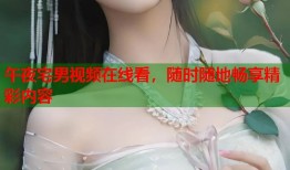 午夜宅男视频在线看，随时随地畅享精彩内容