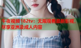 午夜视频182tv：无限观看最新影视，尽享亚洲及成人内容