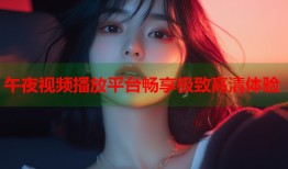 午夜视频播放平台畅享极致高清体验