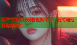 国产午夜在线观看视频平台：随时随地看你想看的