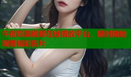午夜欧美视频在线播放平台，随时随地观看精彩影片