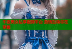 午夜男女私享视频平台 激情互动尽在掌握