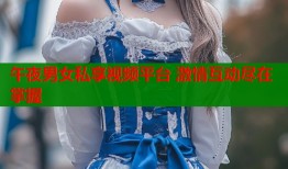 午夜男女私享视频平台 激情互动尽在掌握