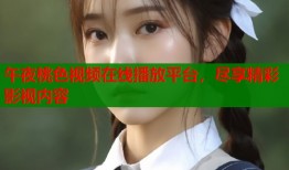 午夜桃色视频在线播放平台，尽享精彩影视内容