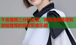 午夜视频三分钟试看，体验流畅播放和智能推荐的极致影视乐趣