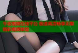 午夜视频在线平台 极速高清畅享无限精彩视频体验