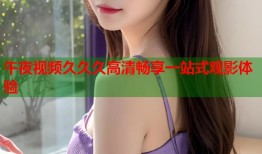 午夜视频久久久高清畅享一站式观影体验