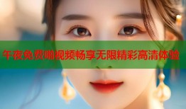 午夜免费啪视频畅享无限精彩高清体验