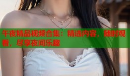午夜精品视频合集：精选内容，随时观看，尽享夜间乐趣