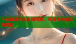 午夜寂寞影院全部列表，尽享夜晚的无限精彩