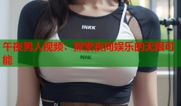 午夜男人视频：探索夜间娱乐的无限可能