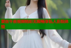 爱丝午夜视频精彩无限畅享私人影院体验