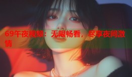 69午夜视频：无限畅看，尽享夜间激情