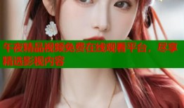 午夜精品视频免费在线观看平台，尽享精选影视内容