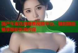 国产午夜在线观看视频平台，随时随地畅享精彩影视内容