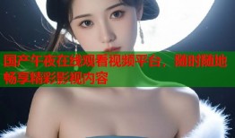 国产午夜在线观看视频平台，随时随地畅享精彩影视内容