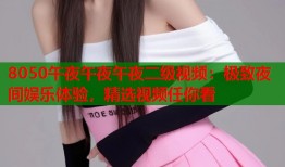 8050午夜午夜午夜二级视频：极致夜间娱乐体验，精选视频任你看