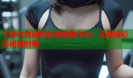 午夜性色视频在线观看平台：无限精彩影视随时看