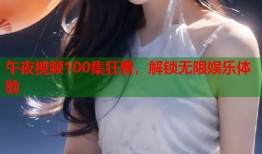 午夜视频100集狂看，解锁无限娱乐体验