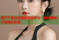 国产午夜在线观看视频平台：随时随地尽享精彩影视