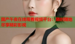 国产午夜在线观看视频平台：随时随地尽享精彩影视