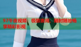 97午夜视频：极致夜间，随时随地畅享精彩影视