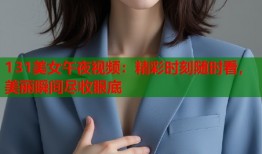 131美女午夜视频：精彩时刻随时看，美丽瞬间尽收眼底