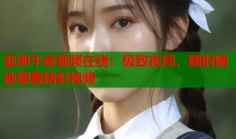 亚洲午夜视频在线：极致夜间，随时随地观看精彩视频
