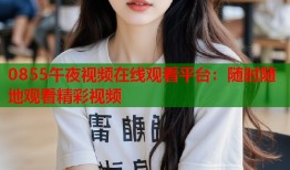 0855午夜视频在线观看平台：随时随地观看精彩视频