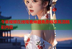 午夜视频在线观看神器免费畅享高清精彩内容