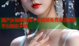 国产jk制服丝袜午夜视频免费高清播放平台精彩不断