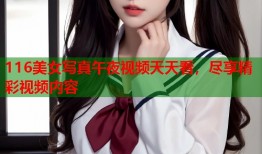 116美女写真午夜视频天天看，尽享精彩视频内容