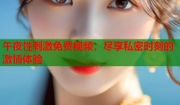 午夜性刺激免费视频，尽享私密时刻的激情体验