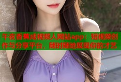午夜香蕉成视频人网站app：短视频创作与分享平台，随时随地展现你的才艺
