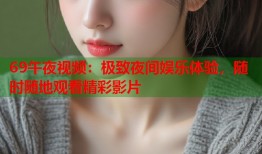 69午夜视频：极致夜间娱乐体验，随时随地观看精彩影片