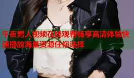 午夜男人视频在线观看畅享高清体验快速播放海量资源任你选择
