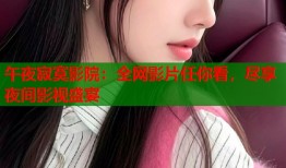 午夜寂寞影院：全网影片任你看，尽享夜间影视盛宴