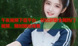 午夜视频下载平台：轻松获取全网热门视频，随时随地观看
