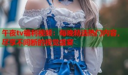 午夜tv福利视频：每晚精选热门内容，尽享不间断的视觉盛宴
