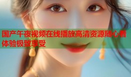 国产午夜视频在线播放高清资源随心看体验极致享受