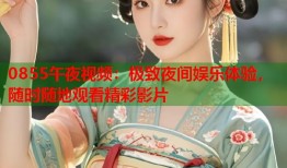 0855午夜视频：极致夜间娱乐体验，随时随地观看精彩影片