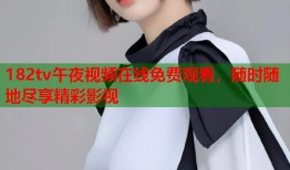182tv午夜视频在线免费观看，随时随地尽享精彩影视