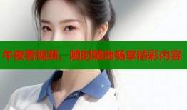午夜看视频，随时随地畅享精彩内容